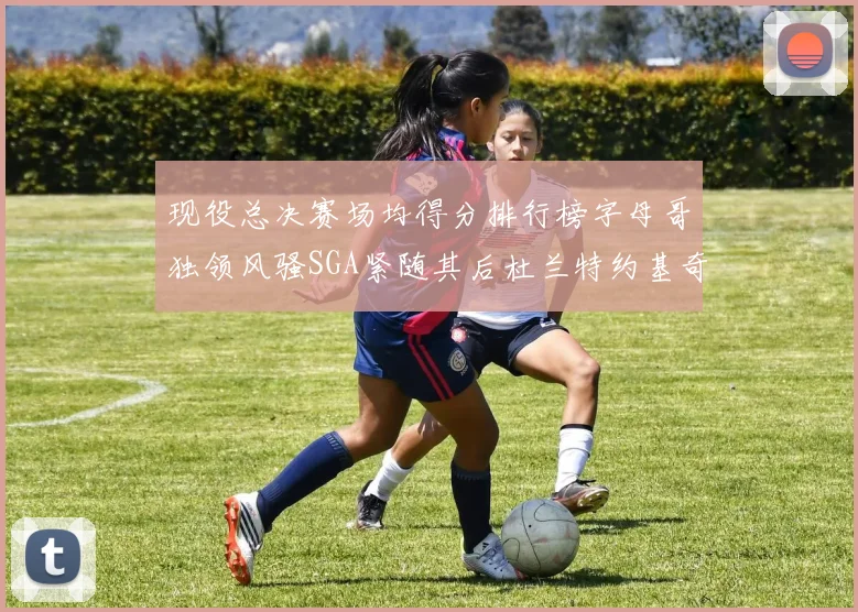 现役总决赛场均得分排行榜字母哥独领风骚SGA紧随其后杜兰特约基奇东契奇争夺第三