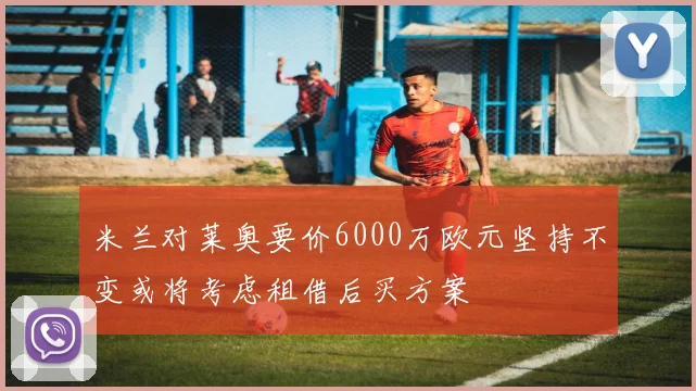 米兰对莱奥要价6000万欧元坚持不变或将考虑租借后买方案
