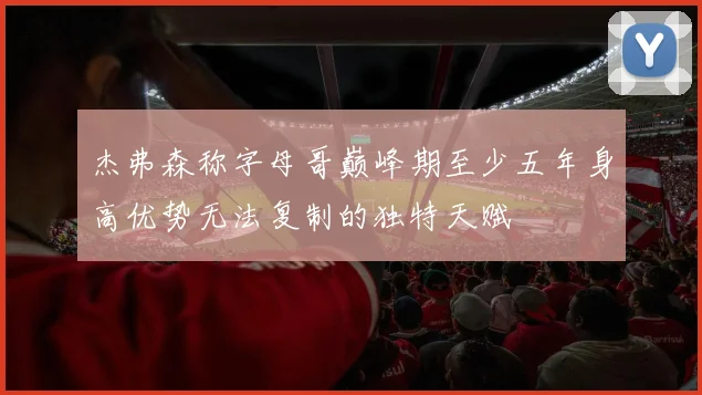 杰弗森称字母哥巅峰期至少五年身高优势无法复制的独特天赋