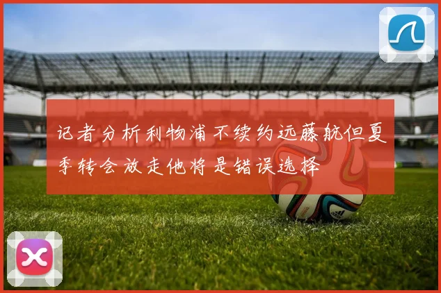 记者分析利物浦不续约远藤航但夏季转会放走他将是错误选择