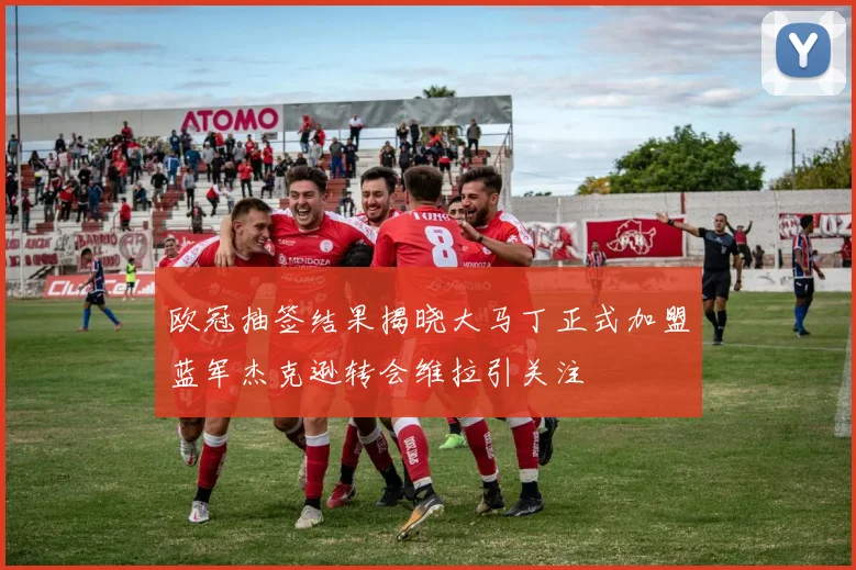 欧冠抽签结果揭晓大马丁正式加盟蓝军杰克逊转会维拉引关注