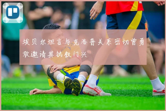 埃贝尔坦言与克洛普关系密切曾勇敢邀请其执教门兴