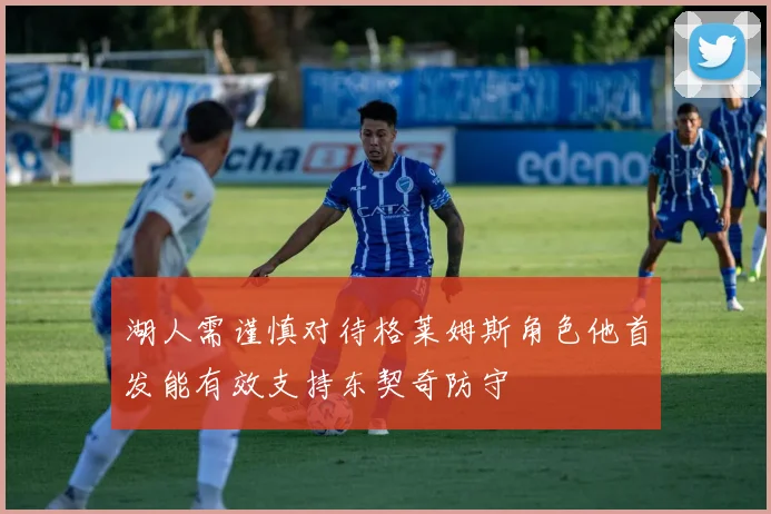 湖人需谨慎对待格莱姆斯角色他首发能有效支持东契奇防守