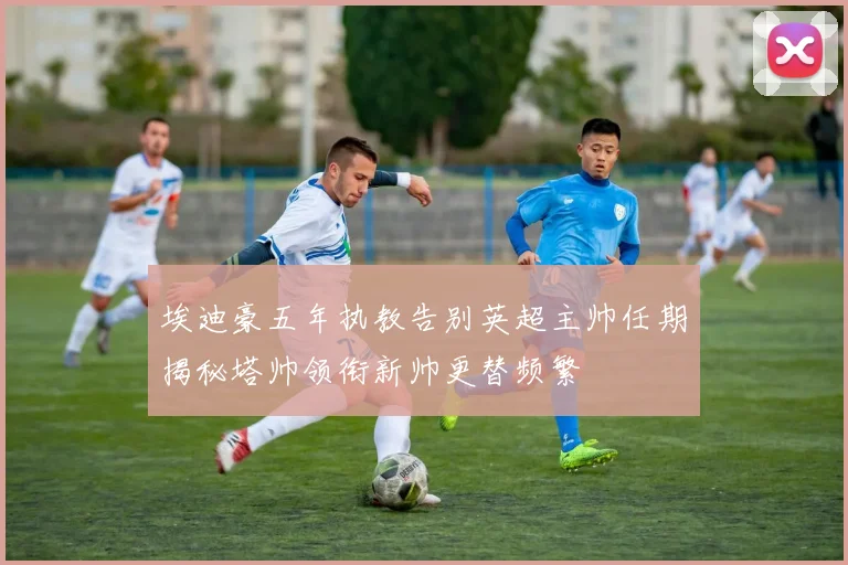 埃迪豪五年执教告别英超主帅任期揭秘塔帅领衔新帅更替频繁