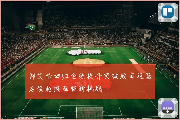 郭艾伦回归合练提升突破效率辽篮后场轮换面临新挑战