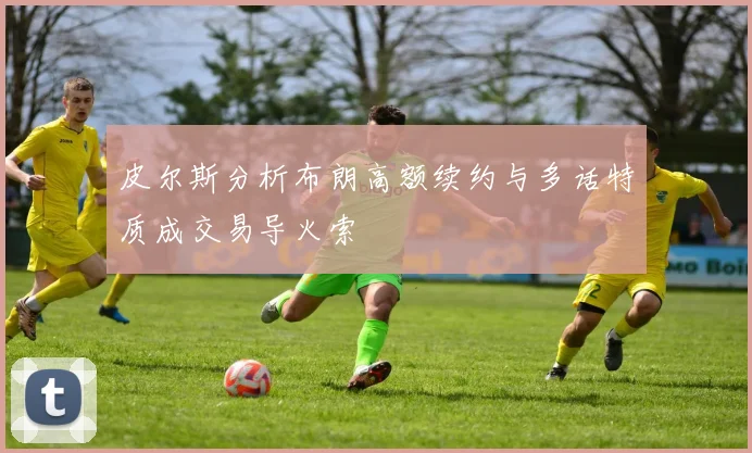 皮尔斯分析布朗高额续约与多话特质成交易导火索