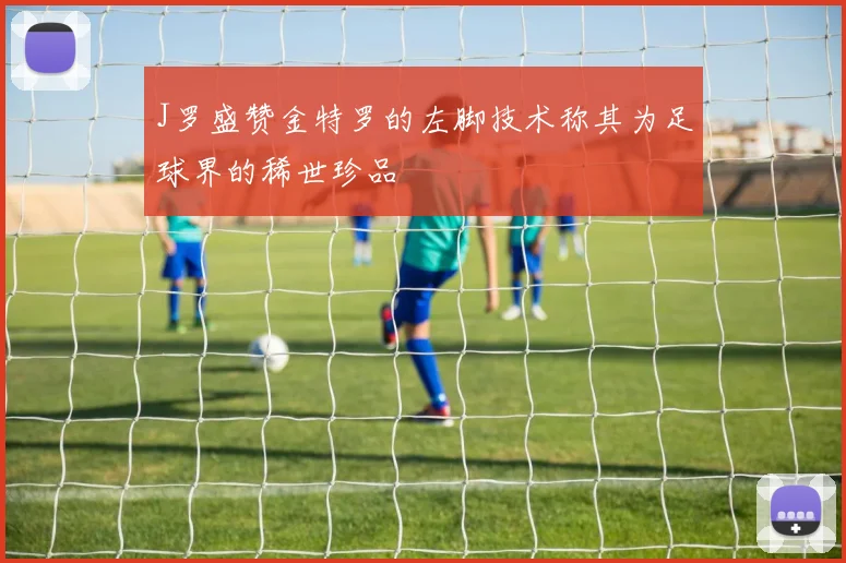 J罗盛赞金特罗的左脚技术称其为足球界的稀世珍品