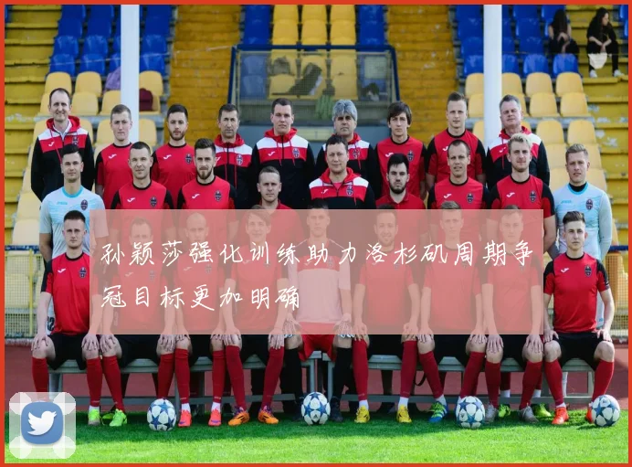 孙颖莎强化训练助力洛杉矶周期争冠目标更加明确