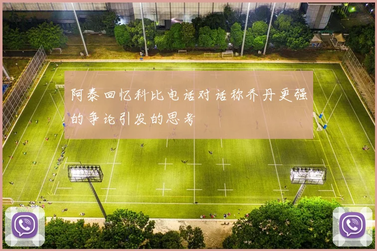 阿泰回忆科比电话对话称乔丹更强的争论引发的思考